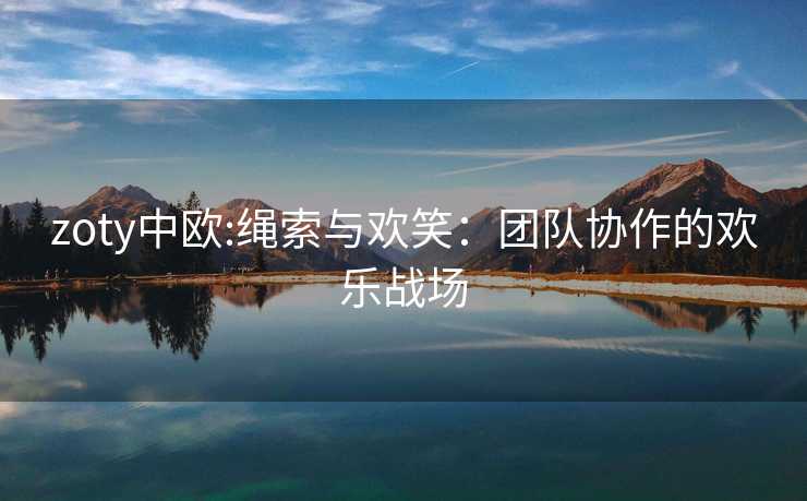 zoty中欧:绳索与欢笑：团队协作的欢乐战场
