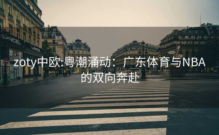 zoty中欧:粤潮涌动：广东体育与NBA的双向奔赴