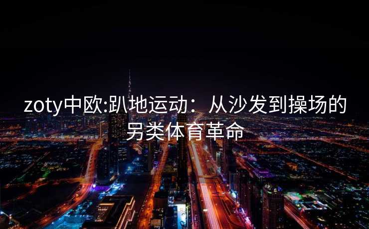 zoty中欧:趴地运动：从沙发到操场的另类体育革命