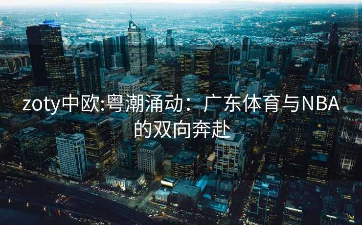 zoty中欧:粤潮涌动：广东体育与NBA的双向奔赴