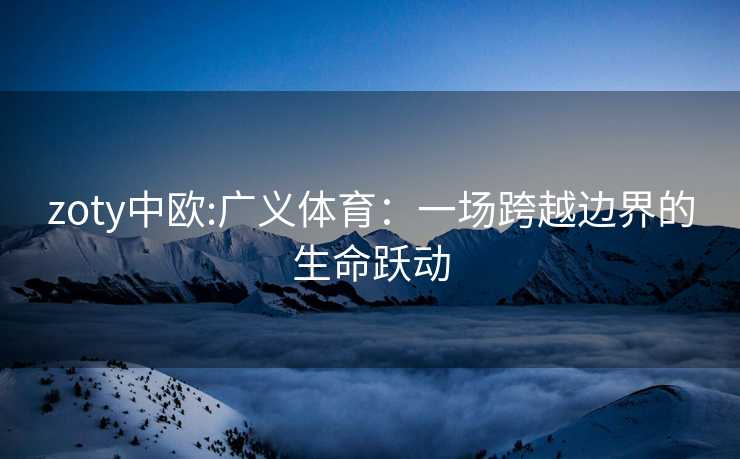 zoty中欧:广义体育：一场跨越边界的生命跃动