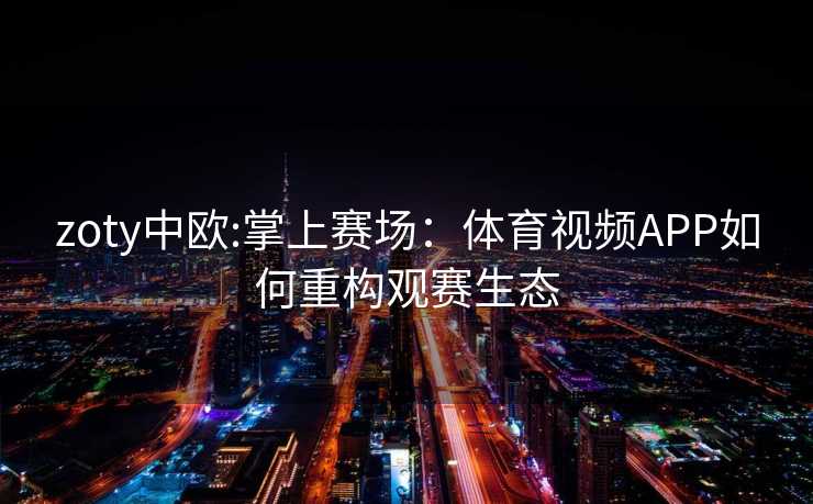 zoty中欧:掌上赛场：体育视频APP如何重构观赛生态