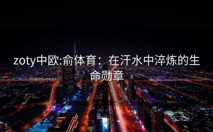 zoty中欧:俞体育：在汗水中淬炼的生命勋章