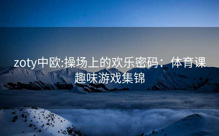 zoty中欧:操场上的欢乐密码：体育课趣味游戏集锦