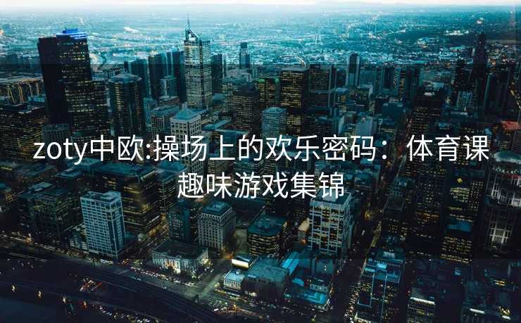 zoty中欧:操场上的欢乐密码：体育课趣味游戏集锦