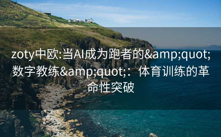 zoty中欧:当AI成为跑者的&quot;数字教练&quot;：体育训练的革命性突破