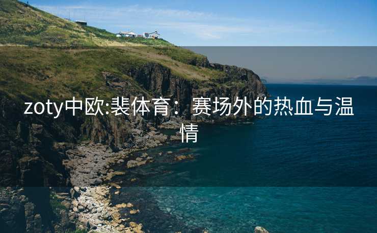 zoty中欧:裴体育：赛场外的热血与温情