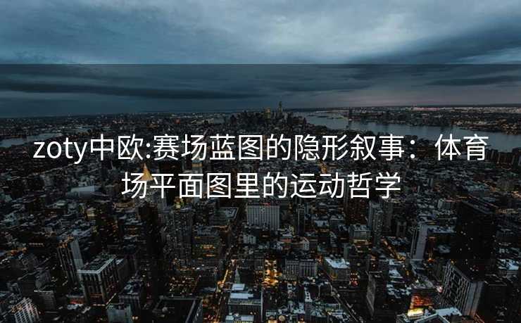 zoty中欧:赛场蓝图的隐形叙事：体育场平面图里的运动哲学