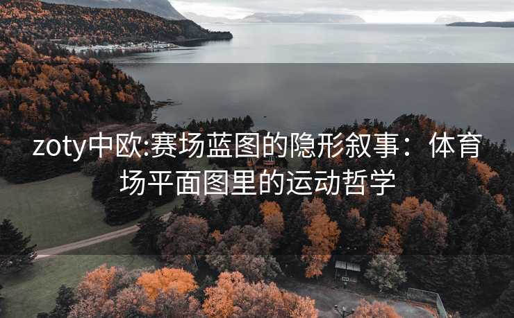 zoty中欧:赛场蓝图的隐形叙事：体育场平面图里的运动哲学