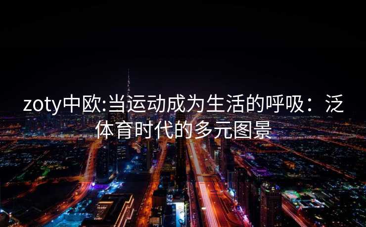 zoty中欧:当运动成为生活的呼吸：泛体育时代的多元图景