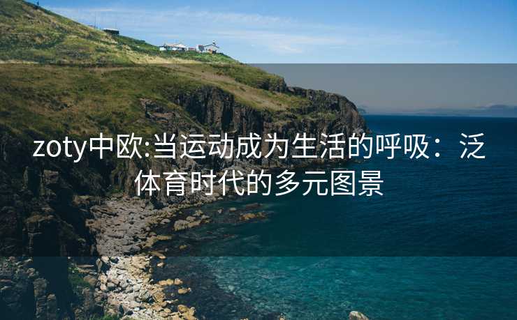 zoty中欧:当运动成为生活的呼吸：泛体育时代的多元图景