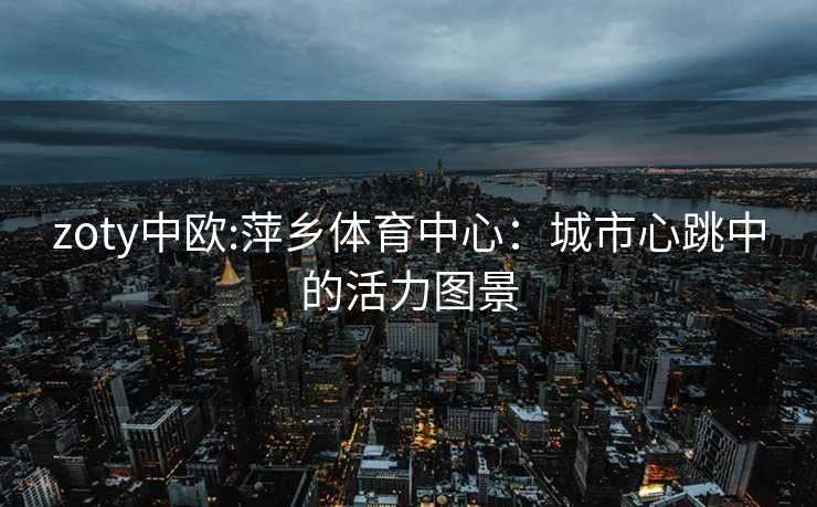 zoty中欧:萍乡体育中心：城市心跳中的活力图景