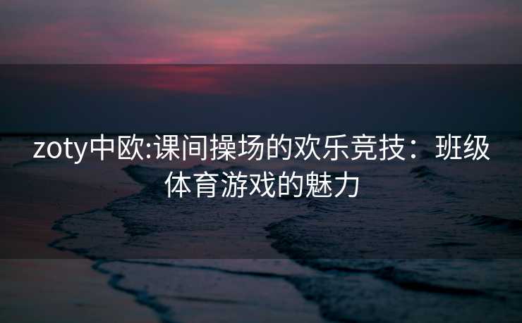 zoty中欧:课间操场的欢乐竞技：班级体育游戏的魅力