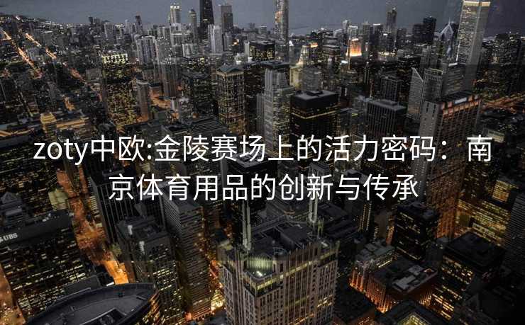 zoty中欧:金陵赛场上的活力密码：南京体育用品的创新与传承