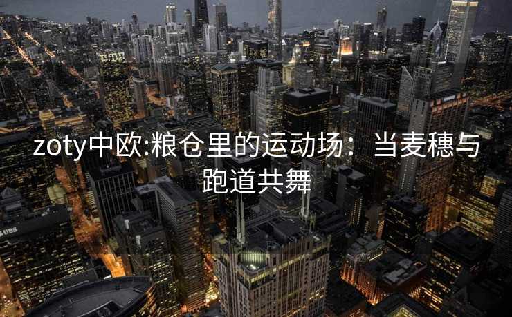 zoty中欧:粮仓里的运动场：当麦穗与跑道共舞