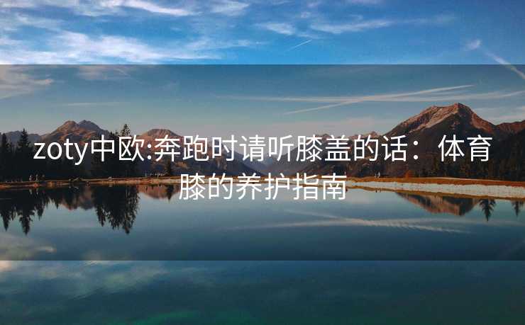 zoty中欧:奔跑时请听膝盖的话：体育膝的养护指南