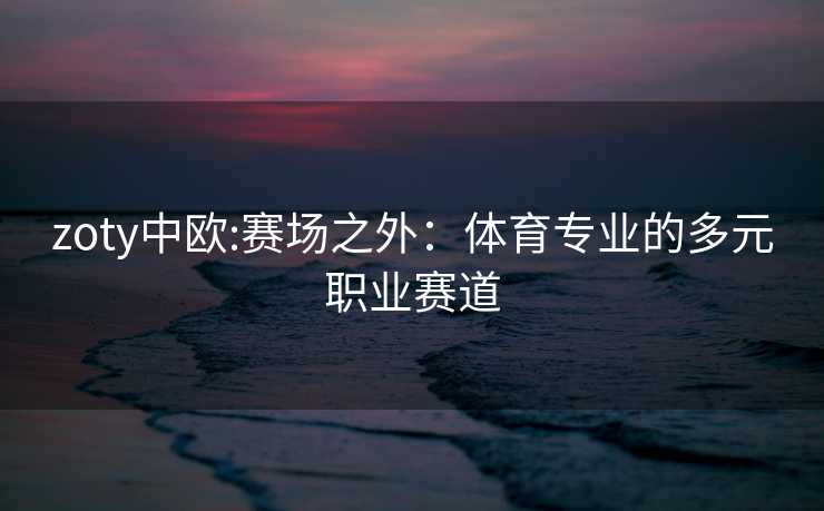 zoty中欧:赛场之外：体育专业的多元职业赛道