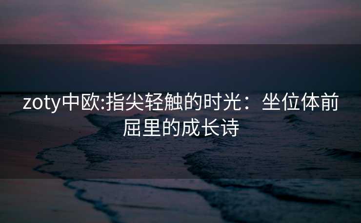 zoty中欧:指尖轻触的时光：坐位体前屈里的成长诗