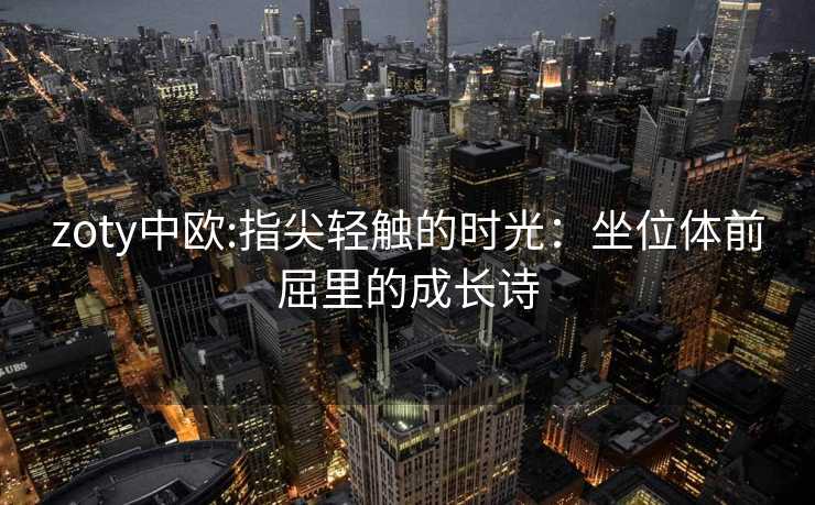 zoty中欧:指尖轻触的时光：坐位体前屈里的成长诗