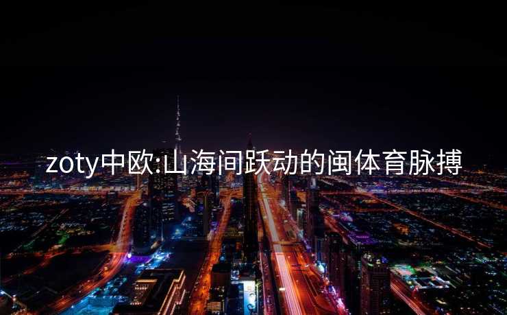 zoty中欧:山海间跃动的闽体育脉搏