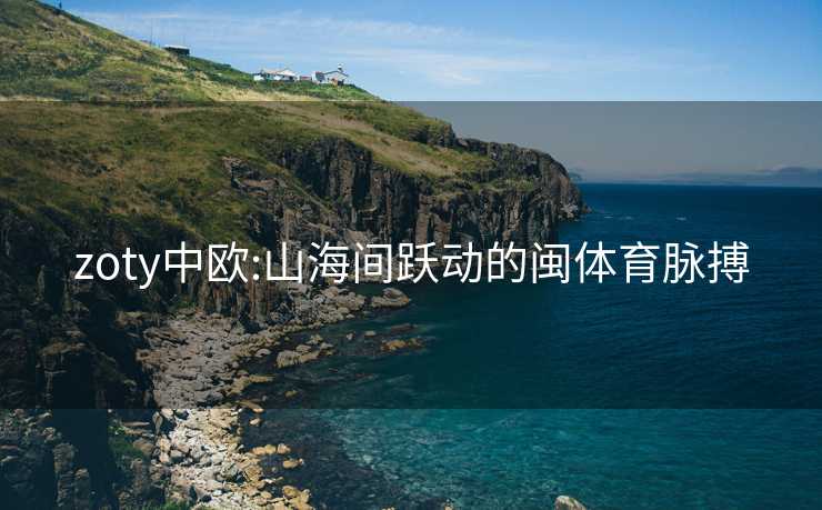 zoty中欧:山海间跃动的闽体育脉搏