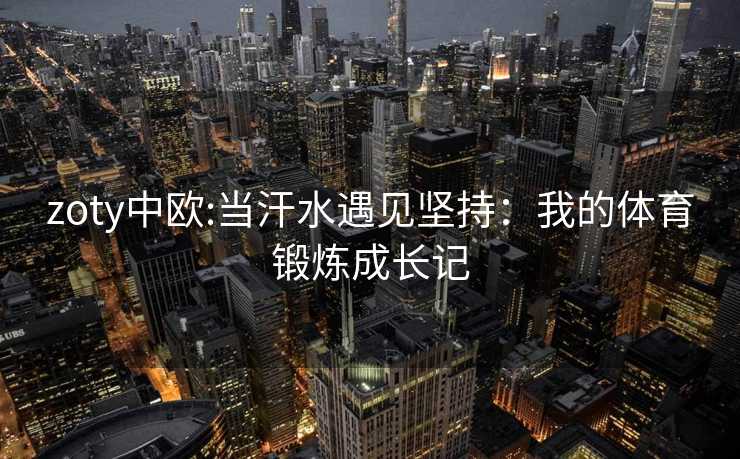 zoty中欧:当汗水遇见坚持：我的体育锻炼成长记
