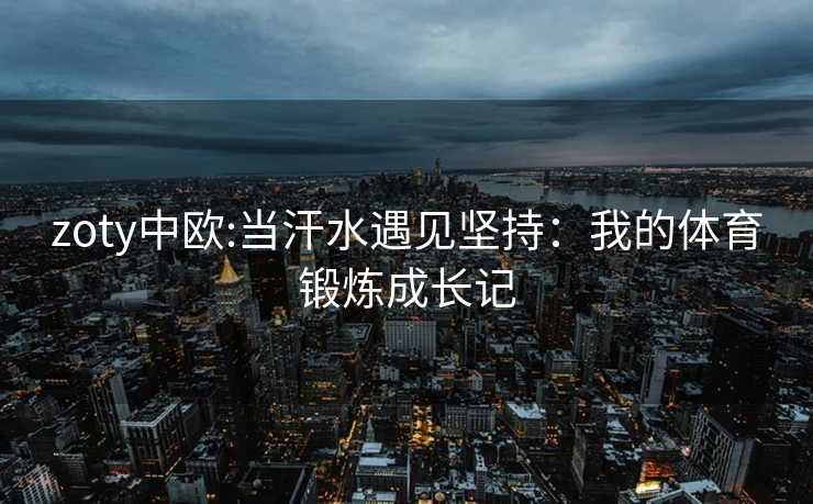zoty中欧:当汗水遇见坚持：我的体育锻炼成长记