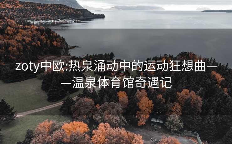zoty中欧:热泉涌动中的运动狂想曲——温泉体育馆奇遇记