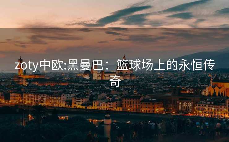 zoty中欧:黑曼巴：篮球场上的永恒传奇